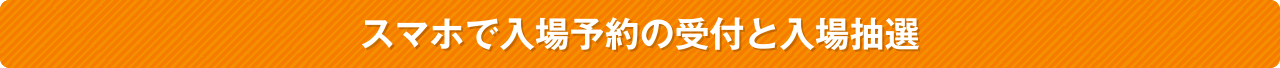 スマホで入場予約の受付と入場抽選