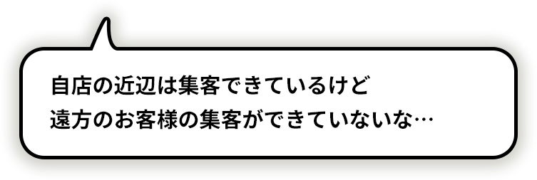 自店の近辺は集客できているけど 遠方のお客様の集客ができていないな…