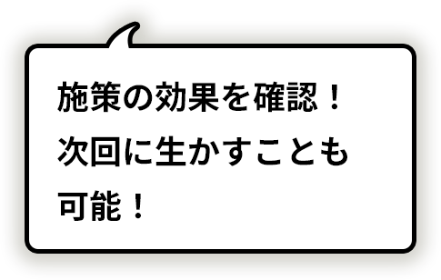 施策の効果を確認！次回に生かすことも可能！