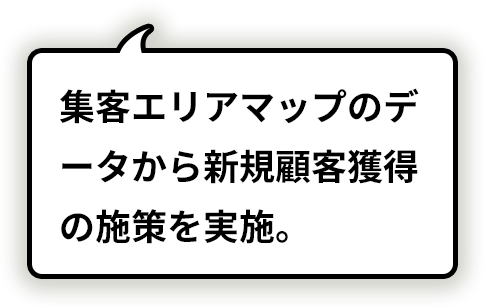 集客エリアマップのデータから新規顧客獲得の施策を実施。